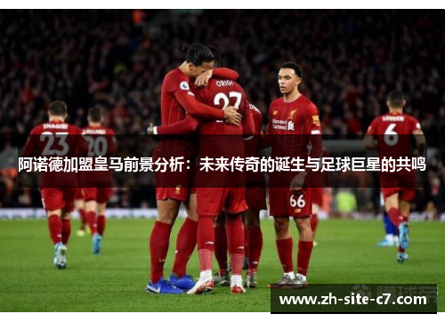 阿诺德加盟皇马前景分析：未来传奇的诞生与足球巨星的共鸣