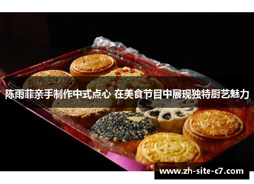 陈雨菲亲手制作中式点心 在美食节目中展现独特厨艺魅力