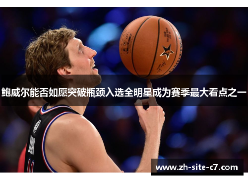 鲍威尔能否如愿突破瓶颈入选全明星成为赛季最大看点之一