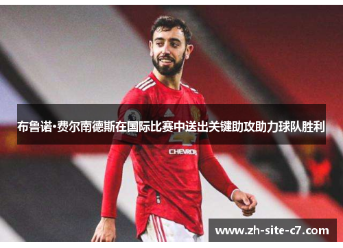 布鲁诺·费尔南德斯在国际比赛中送出关键助攻助力球队胜利