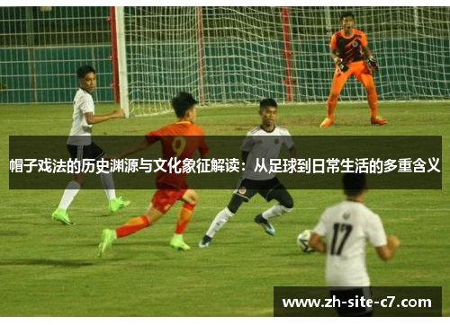 帽子戏法的历史渊源与文化象征解读：从足球到日常生活的多重含义