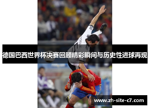 德国巴西世界杯决赛回顾精彩瞬间与历史性进球再现
