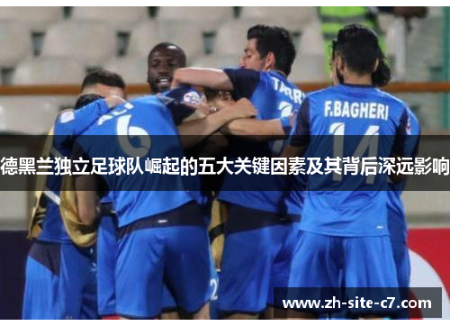 德黑兰独立足球队崛起的五大关键因素及其背后深远影响