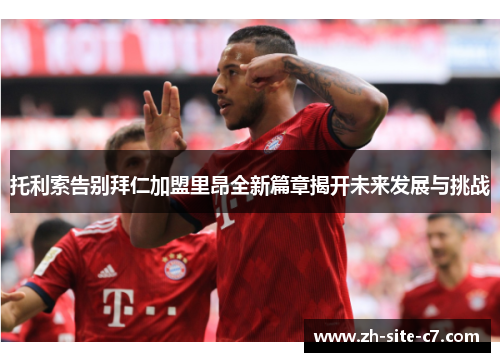 托利索告别拜仁加盟里昂全新篇章揭开未来发展与挑战