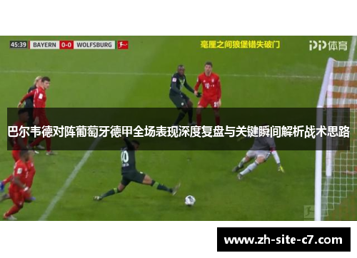 巴尔韦德对阵葡萄牙德甲全场表现深度复盘与关键瞬间解析战术思路