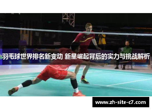 羽毛球世界排名新变动 新星崛起背后的实力与挑战解析