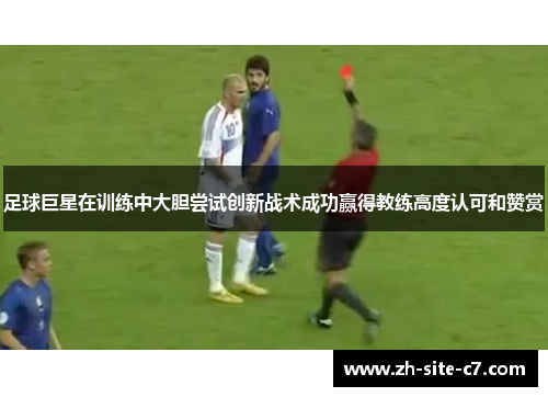 足球巨星在训练中大胆尝试创新战术成功赢得教练高度认可和赞赏
