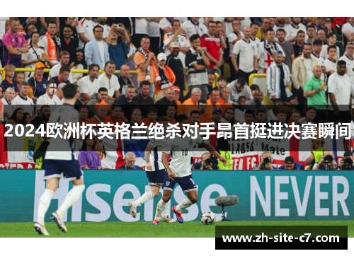 2024欧洲杯英格兰绝杀对手昂首挺进决赛瞬间