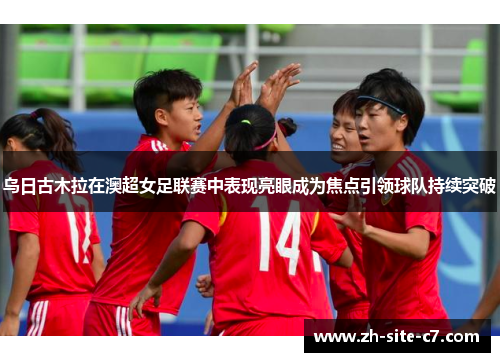 乌日古木拉在澳超女足联赛中表现亮眼成为焦点引领球队持续突破