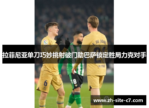 拉菲尼亚单刀巧妙挑射破门助巴萨锁定胜局力克对手